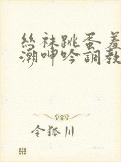 丝袜跳蛋羞耻高潮呻吟调教vk