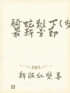 骑蛇难下(双)最新章节