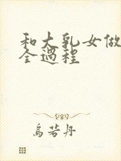 和大乳女做爰的全过程