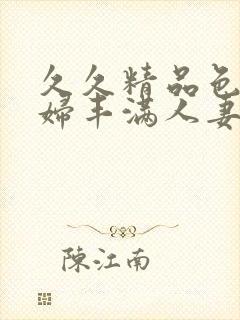 久久精品色妇熟妇丰满人妻3p