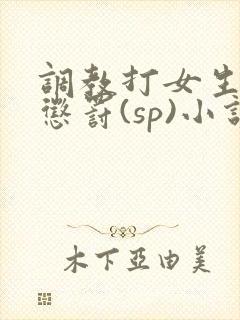 调教打女生屁股惩罚(sp)小说