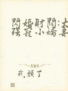 闪婚财阀:大叔强宠小娇妻 完结