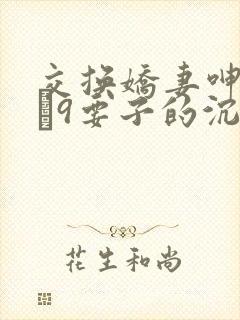 交换娇妻呻吟1–9要子的沉沦