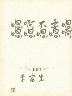 嗯啊不要嗯啊爽嗯嗯嗯嗯啊