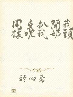 同桌扒开我奶罩揉吮我奶头