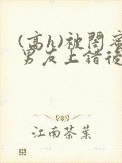 (高h)被闺蜜男友上错后全文封面