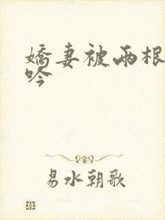 娇妻被两根进呻吟