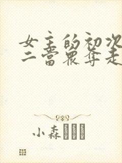 女主的初次被男二当众夺走的小说