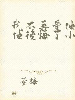 我不再爱他后,他后悔了小说免费阅读