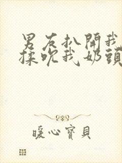 男友扒开我奶罩揉吮我奶头封面