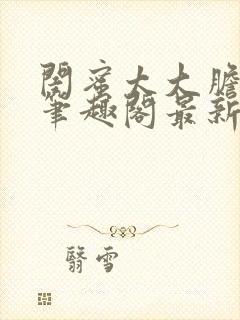 闺蜜太大胆小说笔趣阁最新章节更新