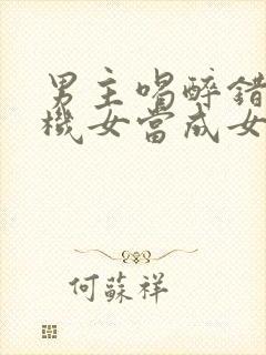 男主喝醉错把心机女当成女朋友小说