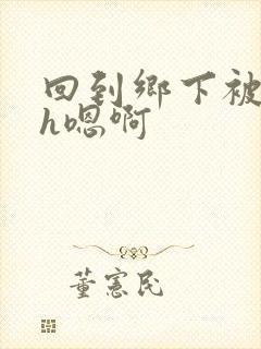 回到乡下被多人h嗯啊