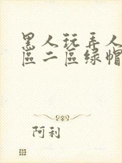 黑人玩弄人妻一区二区绿帽子