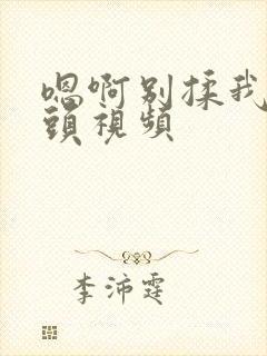 嗯啊别揉我的奶头视频