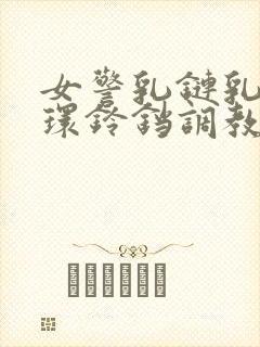 女警乳链乳环蒂环铃铛调教小说封面