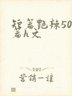 短篇艳辣500篇h文