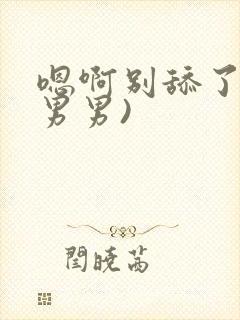 嗯啊别舔了h(男男)