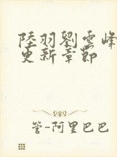 陆羽刘云峰最新更新章节