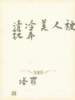 清冷美人被各种玩弄