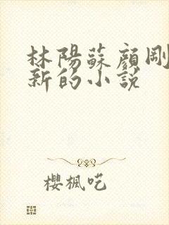 林阳苏颜刚刚更新的小说