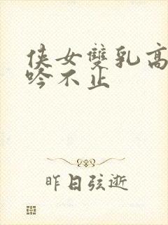 侠女双乳高耸呻吟不止