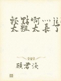 轻点啊灬ji巴太粗太长了