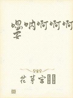 嗯呐啊啊啊啊不要