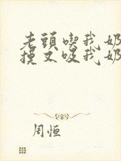 老头吃我奶头又摸又吸我奶子