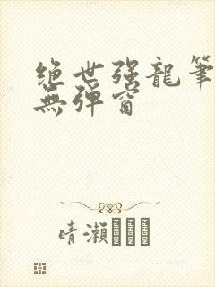 绝世强龙笔趣阁无弹窗