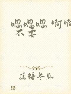 嗯嗯嗯 啊啊啊 不要