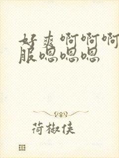 好爽啊啊啊好舒服嗯嗯嗯