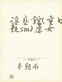 淫亵馆(重口调教sm)虐女