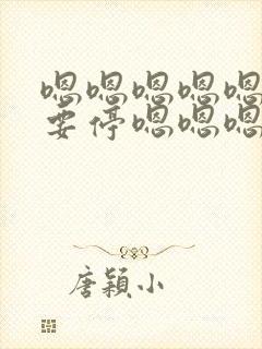 嗯嗯嗯嗯嗯啊不要停嗯嗯嗯啊用力哥哥嗯嗯