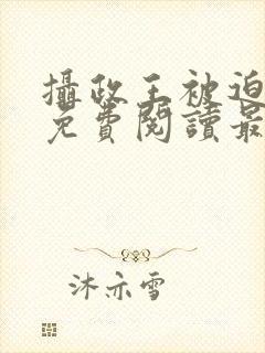 摄政王被迫承欢免费阅读最新章节更封面