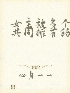 女主被多个男主共同拥有的小说,男主封面