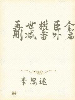 再世权臣全文无删减番外篇