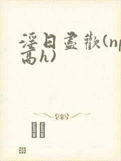 淫日尽欢(np高h)