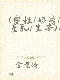 (双性/奶瘾/产乳/生子)小说男男
