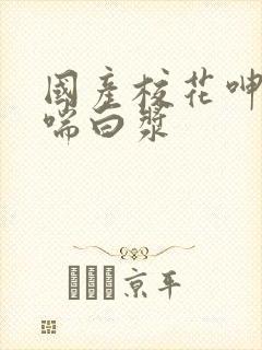 国产校花呻吟娇喘白浆