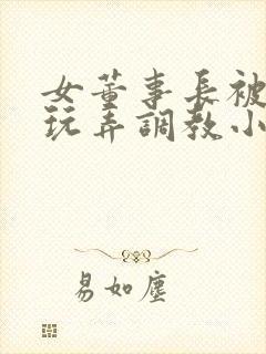 女董事长被下属玩弄调教小说