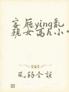 客厅ying乱亲女高h小雪