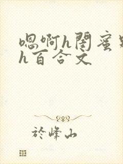 嗯啊h闺蜜别夹h百合文