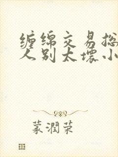 缠绵交易总裁大人别太坏小说