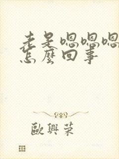 老是嗯嗯嗯的是怎么回事