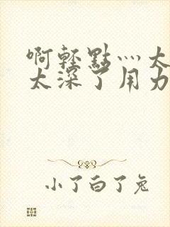 啊轻点灬太粗嗯太深了用力校花封面