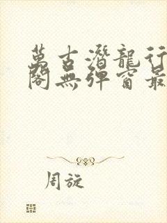 万古潜龙行笔趣阁无弹窗最新章节