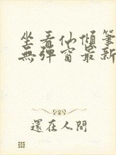 坐看仙倾笔趣阁无弹窗最新章节更新