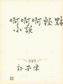 啊啊啊轻点嗯h 小说