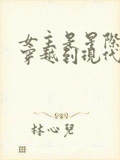 女主是星际大佬穿越到现代的小说